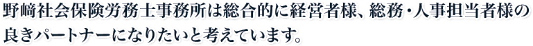 野﨑社会保険労務士事務所は総合的に経営者様、総務・人事担当者様の良きパートナーになりたいと考えています。